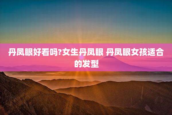 丹凤眼好看吗?女生丹凤眼 丹凤眼女孩适合的发型