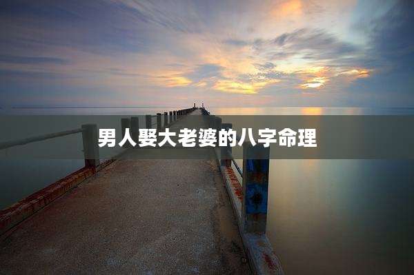 男人娶大老婆的八字命理