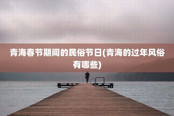 青海春节期间的民俗节日(青海的过年风俗有哪些)