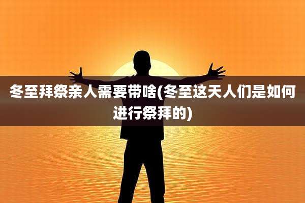 冬至拜祭亲人需要带啥(冬至这天人们是如何进行祭拜的)