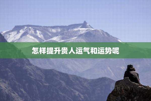 怎样提升贵人运气和运势呢