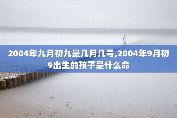 2004年九月初九是几月几号,2004年9月初9出生的孩子是什么命