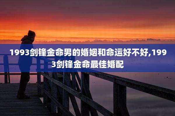 1993剑锋金命男的婚姻和命运好不好,1993剑锋金命最佳婚配