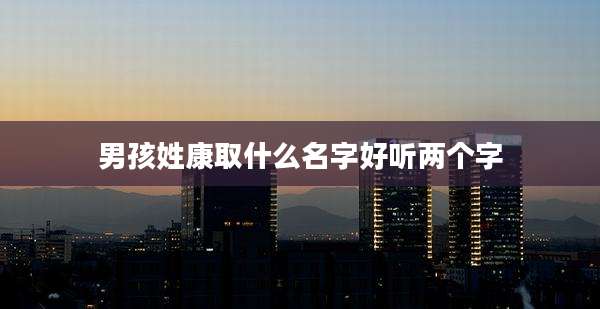 男孩姓康取什么名字好听两个字