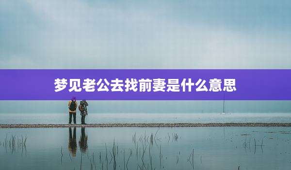 梦见老公去找前妻是什么意思