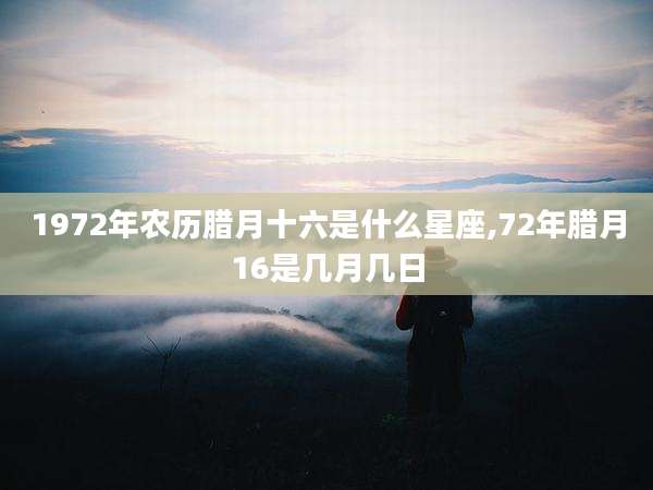 1972年农历腊月十六是什么星座,72年腊月16是几月几日