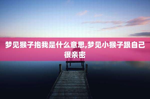 梦见猴子抱我是什么意思,梦见小猴子跟自己很亲密