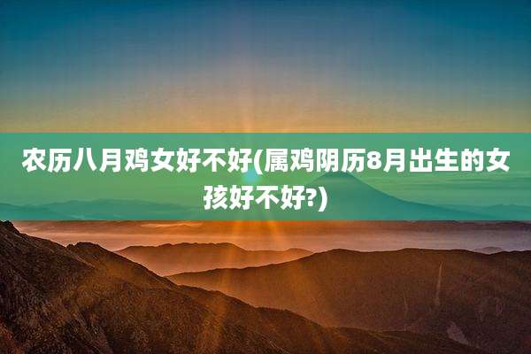 农历八月鸡女好不好(属鸡阴历8月出生的女孩好不好?)