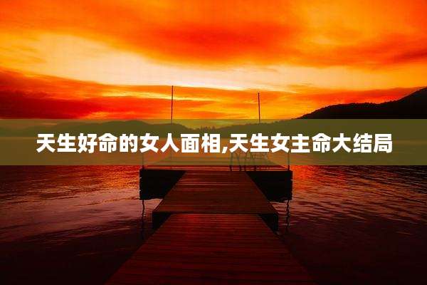 天生好命的女人面相,天生女主命大结局