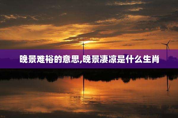 晚景难裕的意思,晚景凄凉是什么生肖