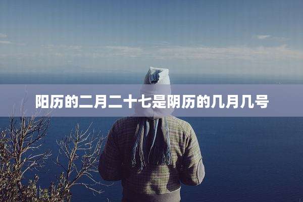 阳历的二月二十七是阴历的几月几号