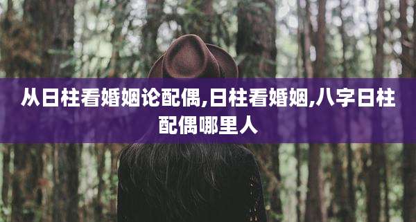 从日柱看婚姻论配偶,日柱看婚姻,八字日柱配偶哪里人