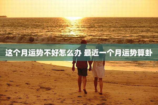 这个月运势不好怎么办 最近一个月运势算卦