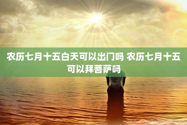 农历七月十五白天可以出门吗 农历七月十五可以拜菩萨吗