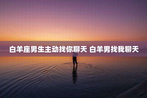 白羊座男生主动找你聊天 白羊男找我聊天