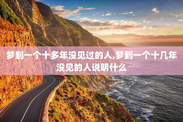 梦到一个十多年没见过的人,梦到一个十几年没见的人说明什么
