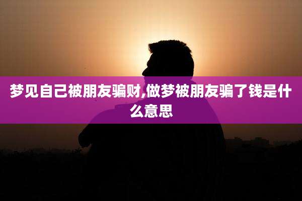 梦见自己被朋友骗财,做梦被朋友骗了钱是什么意思