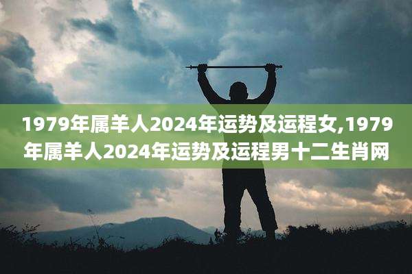 1979年属羊人2024年运势及运程女,1979年属羊人2024年运势及运程男十二生肖网