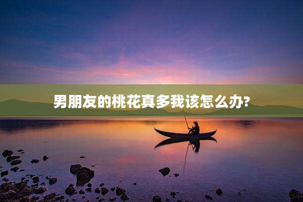 男朋友的桃花真多我该怎么办?