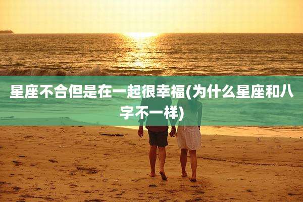 星座不合但是在一起很幸福(为什么星座和八字不一样)