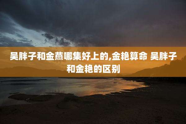 吴胖子和金燕哪集好上的,金艳算命 吴胖子和金艳的区别