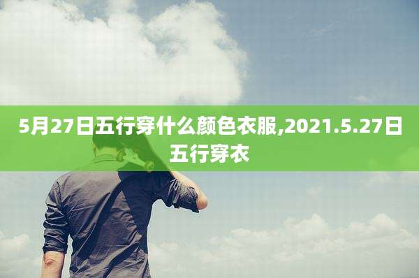 5月27日五行穿什么颜色衣服,2021.5.27日五行穿衣