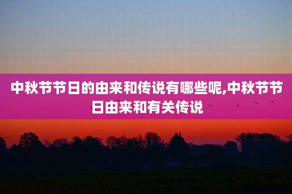 中秋节节日的由来和传说有哪些呢,中秋节节日由来和有关传说