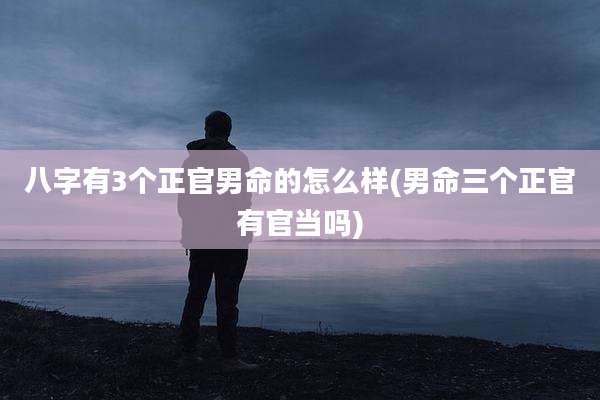 八字有3个正官男命的怎么样(男命三个正官有官当吗)