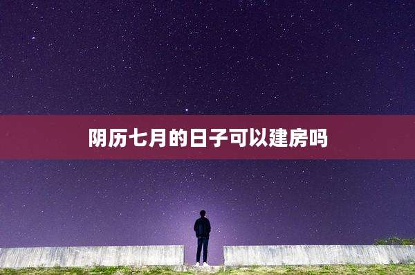 阴历七月的日子可以建房吗