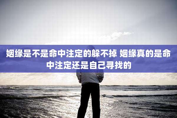 姻缘是不是命中注定的躲不掉 姻缘真的是命中注定还是自己寻找的