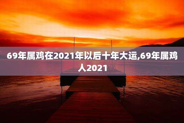69年属鸡在2021年以后十年大运,69年属鸡人2021