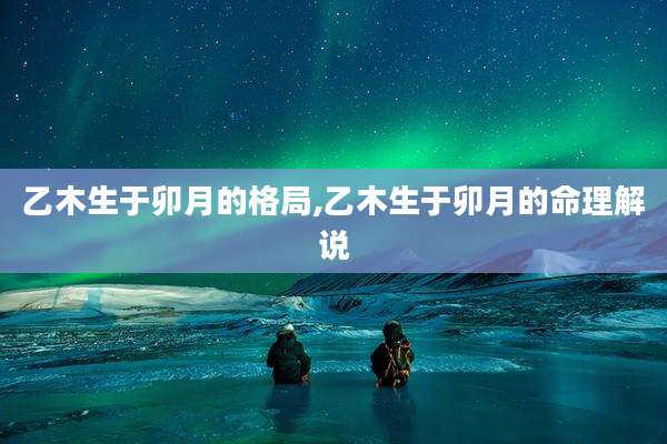 乙木生于卯月的格局,乙木生于卯月的命理解说