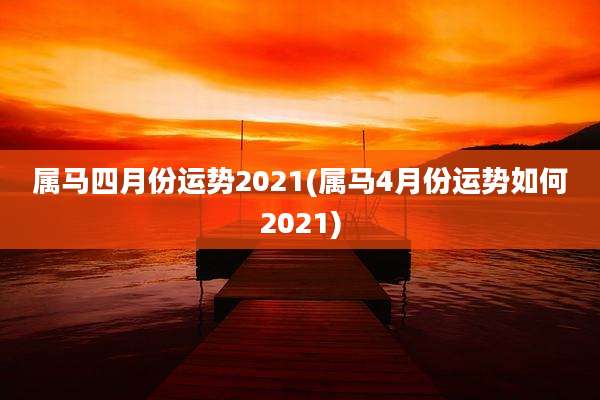 属马四月份运势2021(属马4月份运势如何2021)
