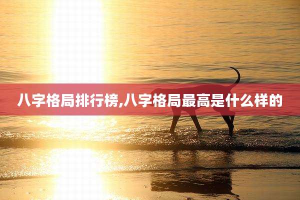 八字格局排行榜,八字格局最高是什么样的