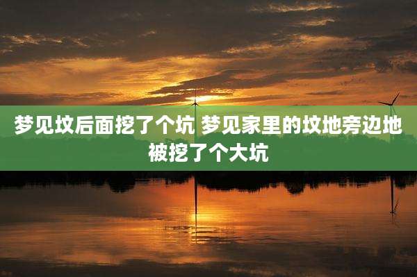 梦见坟后面挖了个坑 梦见家里的坟地旁边地被挖了个大坑