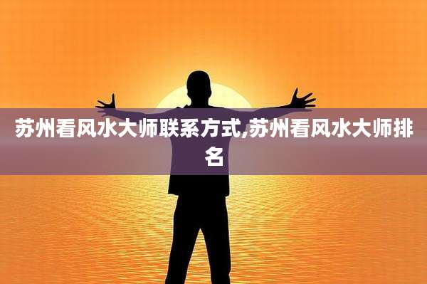 苏州看风水大师联系方式,苏州看风水大师排名