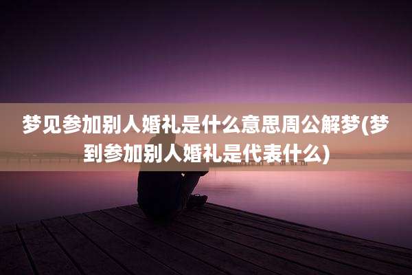 梦见参加别人婚礼是什么意思周公解梦(梦到参加别人婚礼是代表什么)