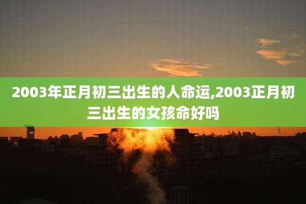 2003年正月初三出生的人命运,2003正月初三出生的女孩命好吗