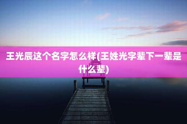 王光辰这个名字怎么样(王姓光字辈下一辈是什么辈)