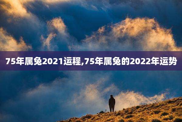 75年属兔2021运程,75年属兔的2022年运势
