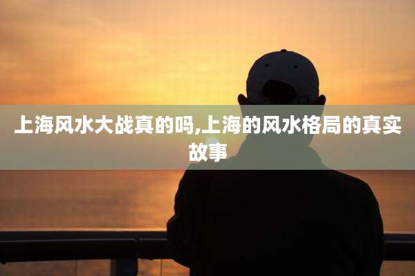 上海风水大战真的吗,上海的风水格局的真实故事