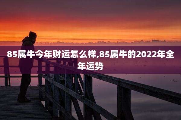 85属牛今年财运怎么样,85属牛的2022年全年运势