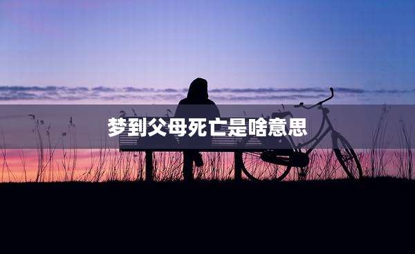 梦到父母死亡是啥意思