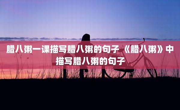 腊八粥一课描写腊八粥的句子 《腊八粥》中描写腊八粥的句子