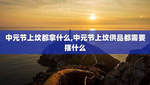 中元节上坟都拿什么,中元节上坟供品都需要摆什么