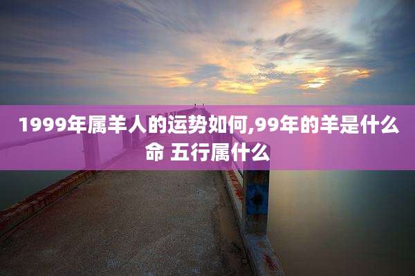 1999年属羊人的运势如何,99年的羊是什么命 五行属什么