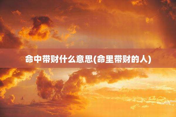 命中带财什么意思(命里带财的人)