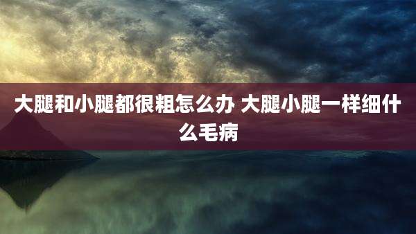 大腿和小腿都很粗怎么办 大腿小腿一样细什么毛病