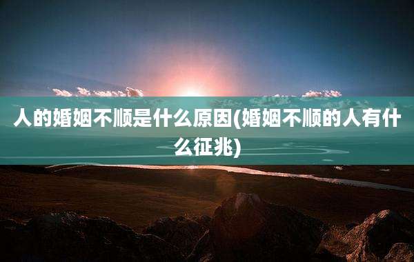人的婚姻不顺是什么原因(婚姻不顺的人有什么征兆)
