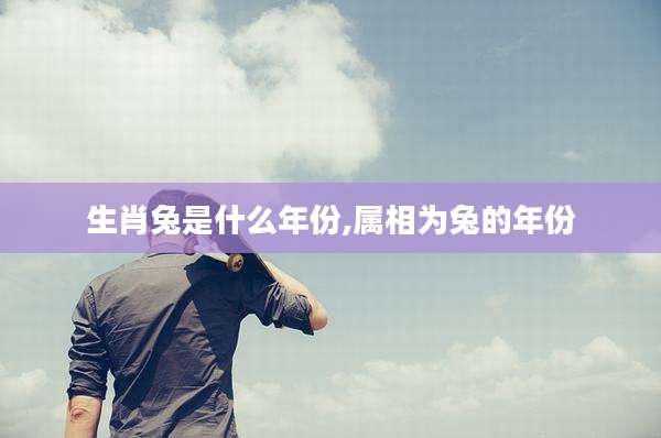 生肖兔是什么年份,属相为兔的年份